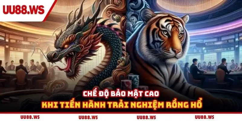 Chế độ bảo mật cao khi tiến hành trải nghiệm rồng hổ